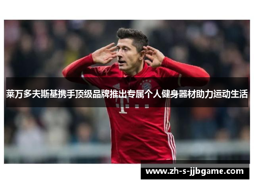 莱万多夫斯基携手顶级品牌推出专属个人健身器材助力运动生活