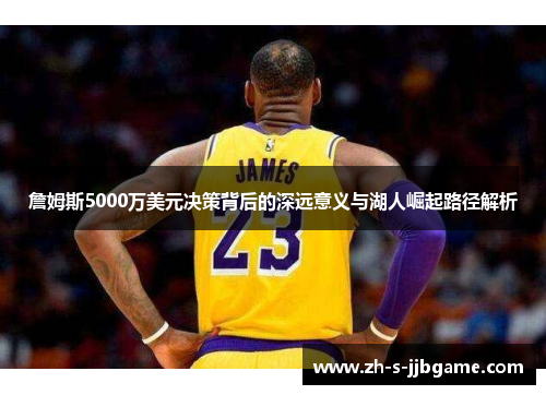 詹姆斯5000万美元决策背后的深远意义与湖人崛起路径解析