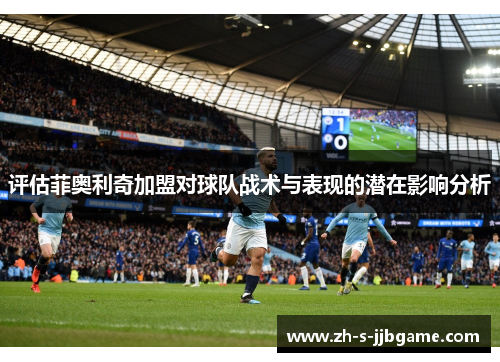 评估菲奥利奇加盟对球队战术与表现的潜在影响分析