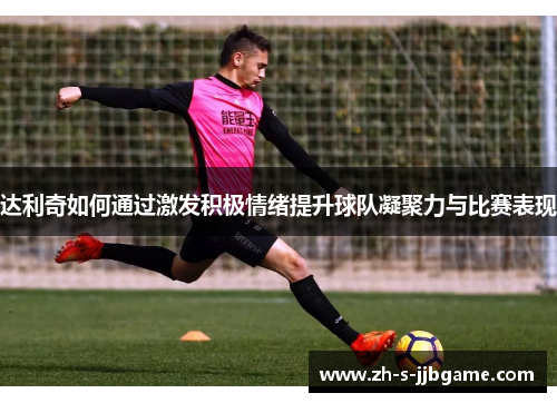 达利奇如何通过激发积极情绪提升球队凝聚力与比赛表现