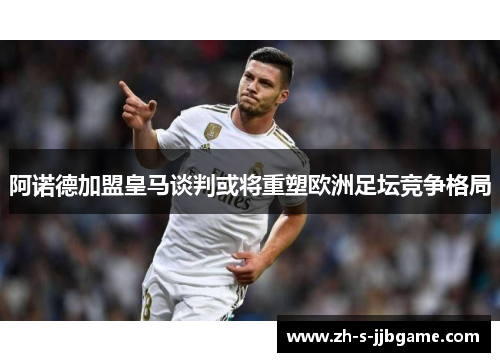 阿诺德加盟皇马谈判或将重塑欧洲足坛竞争格局