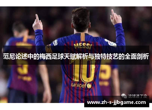 范尼论述中的梅西足球天赋解析与独特技艺的全面剖析