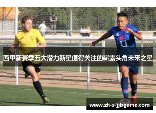 西甲新赛季五大潜力新星值得关注的崭露头角未来之星