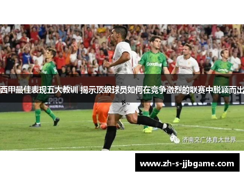 西甲最佳表现五大教训 揭示顶级球员如何在竞争激烈的联赛中脱颖而出