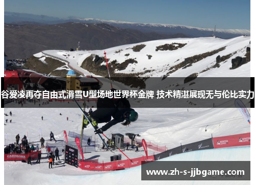 谷爱凌再夺自由式滑雪U型场地世界杯金牌 技术精湛展现无与伦比实力