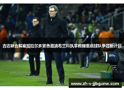 吉达联合解雇加拉尔多紧急邀请布兰科执掌教鞭重启球队争冠新计划