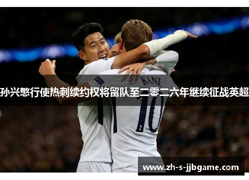 孙兴慜行使热刺续约权将留队至二零二六年继续征战英超