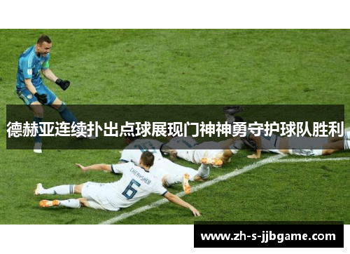 德赫亚连续扑出点球展现门神神勇守护球队胜利 德赫亚连续扑出点球展现门神神勇守护球队胜利