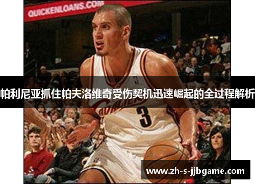 帕利尼亚抓住帕夫洛维奇受伤契机迅速崛起的全过程解析