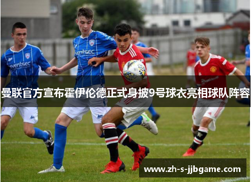 曼联官方宣布霍伊伦德正式身披9号球衣亮相球队阵容