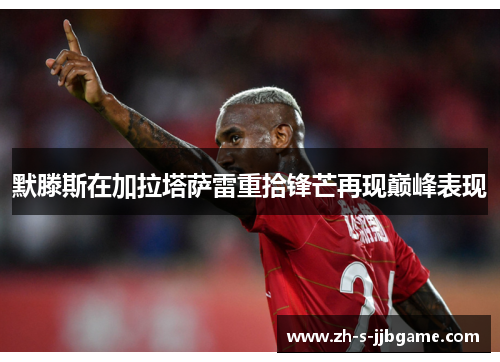 默滕斯在加拉塔萨雷重拾锋芒再现巅峰表现