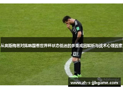 从奥斯梅恩对阵韩国看世界杯状态低迷的多重成因解析与战术心理因素