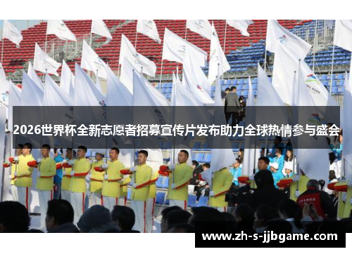 2026世界杯全新志愿者招募宣传片发布助力全球热情参与盛会 2026世界杯全新志愿者招募宣传片发布助力全球热情参与盛会