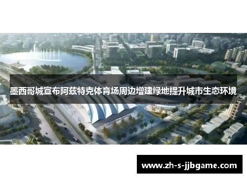 墨西哥城宣布阿兹特克体育场周边增建绿地提升城市生态环境