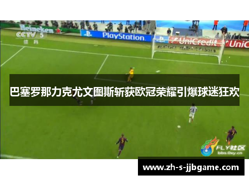 巴塞罗那力克尤文图斯斩获欧冠荣耀引爆球迷狂欢 巴塞罗那力克尤文图斯斩获欧冠荣耀引爆球迷狂欢