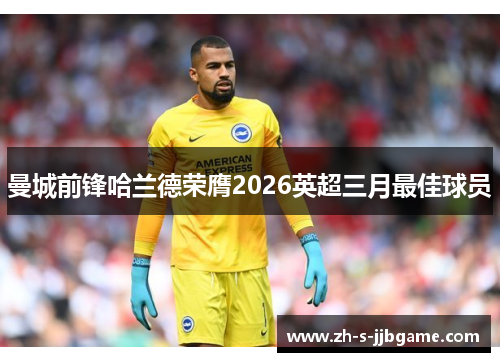 曼城前锋哈兰德荣膺2026英超三月最佳球员 曼城前锋哈兰德荣膺2026英超三月最佳球员