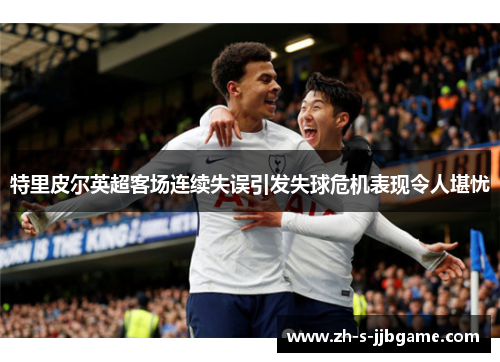 特里皮尔英超客场连续失误引发失球危机表现令人堪忧 特里皮尔英超客场连续失误引发失球危机表现令人堪忧