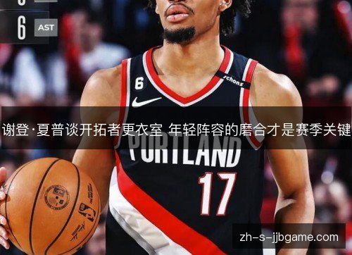 谢登·夏普谈开拓者更衣室 年轻阵容的磨合才是赛季关键 谢登·夏普谈开拓者更衣室 年轻阵容的磨合才是赛季关键